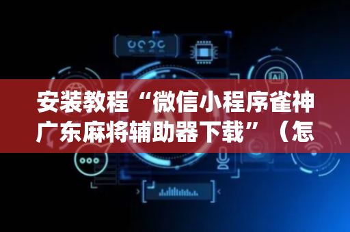 安装教程“微信小程序雀神广东麻将辅助器下载”（怎么能得到好牌)