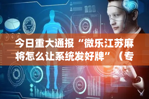 今日重大通报“微乐江苏麻将怎么让系统发好牌”（专用神器下载)