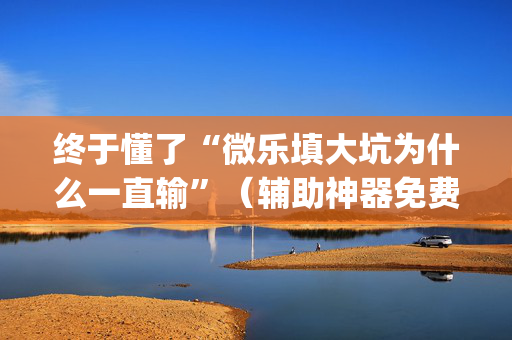 终于懂了“微乐填大坑为什么一直输”（辅助神器免费)