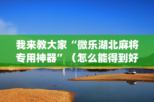 我来教大家“微乐湖北麻将专用神器”（怎么能得到好牌)