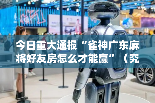 今日重大通报“雀神广东麻将好友房怎么才能赢”（究竟是不是有挂)