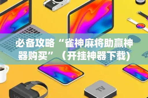 必备攻略“雀神麻将助赢神器购买”（开挂神器下载)