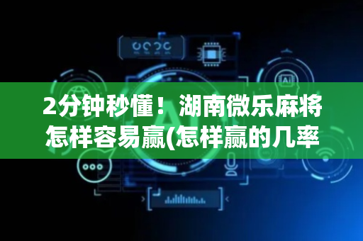 2分钟秒懂！湖南微乐麻将怎样容易赢(怎样赢的几率大)