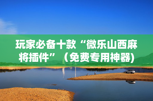 玩家必备十款“微乐山西麻将插件”（免费专用神器)