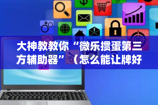 大神教教你“微乐掼蛋第三方辅助器”（怎么能让牌好一点)