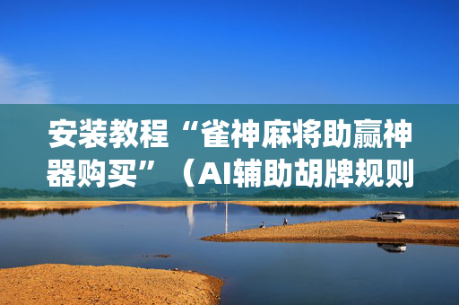 安装教程“雀神麻将助赢神器购买”（AI辅助胡牌规则)