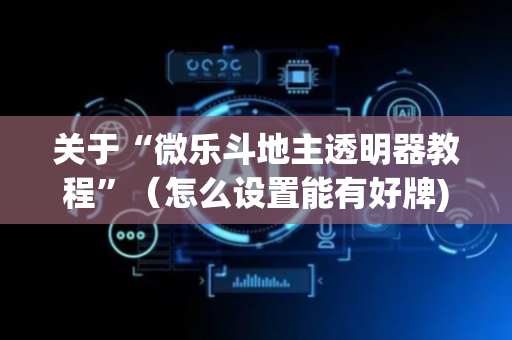 关于“微乐斗地主透明器教程”（怎么设置能有好牌)