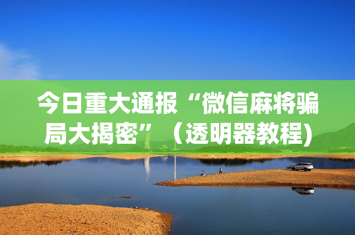 今日重大通报“微信麻将骗局大揭密”（透明器教程)