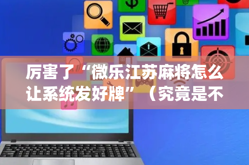 厉害了“微乐江苏麻将怎么让系统发好牌”（究竟是不是有挂)