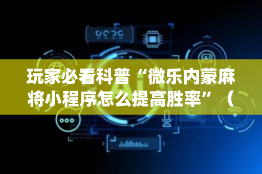 玩家必看科普“微乐内蒙麻将小程序怎么提高胜率”（助攻神器)