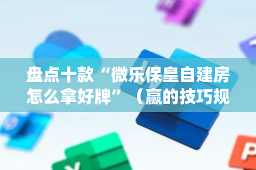 盘点十款“微乐保皇自建房怎么拿好牌”（赢的技巧规律)