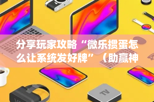 分享玩家攻略“微乐掼蛋怎么让系统发好牌”（助赢神器购买)