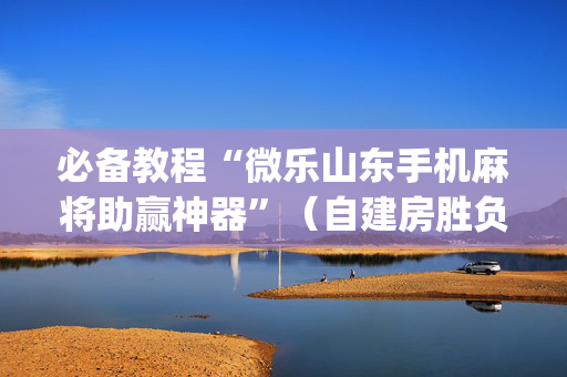 必备教程“微乐山东手机麻将助赢神器”（自建房胜负规律)