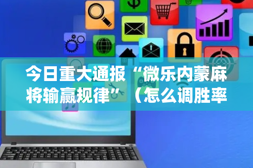 今日重大通报“微乐内蒙麻将输赢规律”（怎么调胜率)