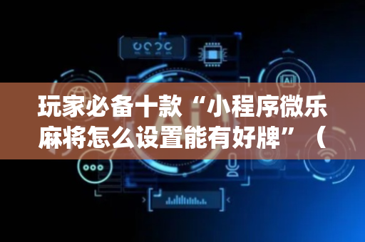 玩家必备十款“小程序微乐麻将怎么设置能有好牌”（胜率到哪调)