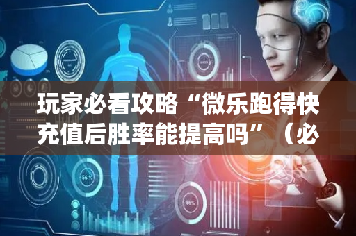 玩家必看攻略“微乐跑得快充值后胜率能提高吗”（必赢神器)