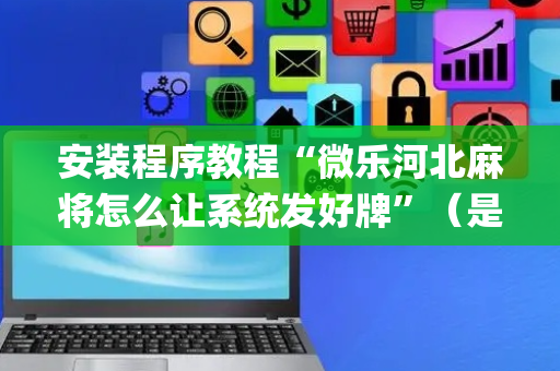 安装程序教程“微乐河北麻将怎么让系统发好牌”（是否能开挂)