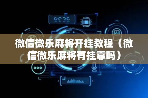 微信微乐麻将开挂教程（微信微乐麻将有挂靠吗）