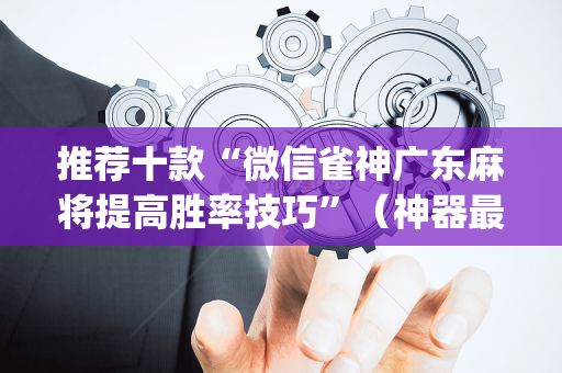 推荐十款“微信雀神广东麻将提高胜率技巧”（神器最新免费)