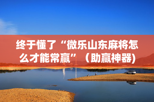 终于懂了“微乐山东麻将怎么才能常赢”（助赢神器)