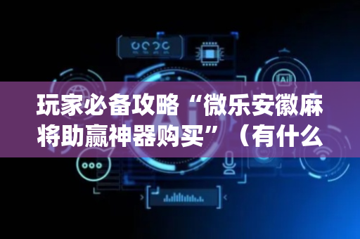 玩家必备攻略“微乐安徽麻将助赢神器购买”（有什么规律)
