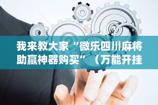 我来教大家“微乐四川麻将助赢神器购买”（万能开挂神器)