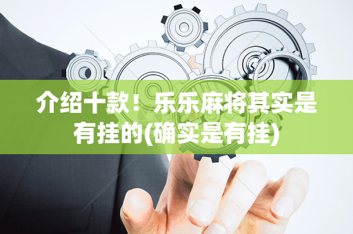 介绍十款！乐乐麻将其实是有挂的(确实是有挂)