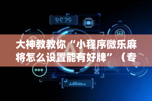 大神教教你“小程序微乐麻将怎么设置能有好牌”（专用神器下载)