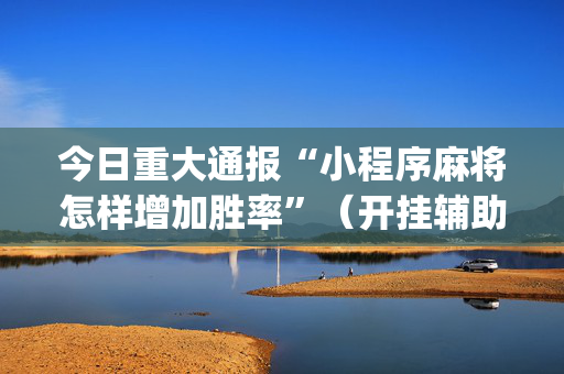 今日重大通报“小程序麻将怎样增加胜率”（开挂辅助插件)