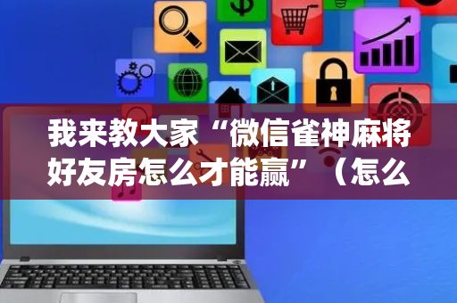 我来教大家“微信雀神麻将好友房怎么才能赢”（怎么设置才能赢)