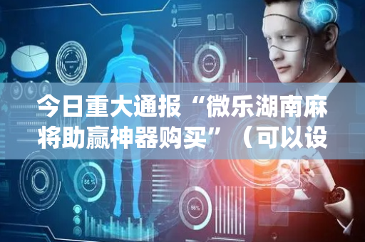 今日重大通报“微乐湖南麻将助赢神器购买”（可以设置输赢吗)