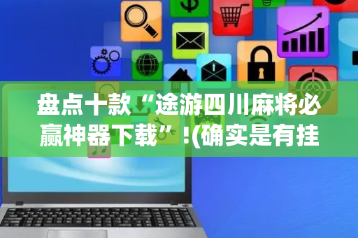 盘点十款“途游四川麻将必赢神器下载”!(确实是有挂)-抖音