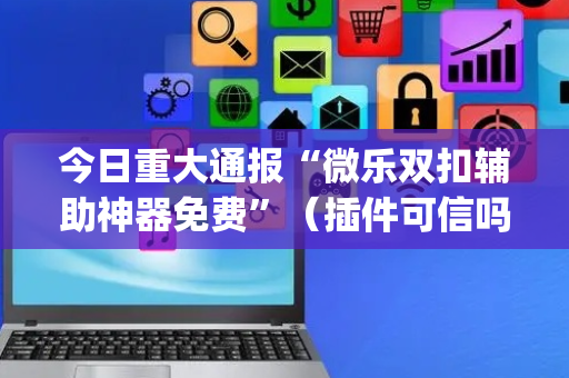 今日重大通报“微乐双扣辅助神器免费”（插件可信吗)