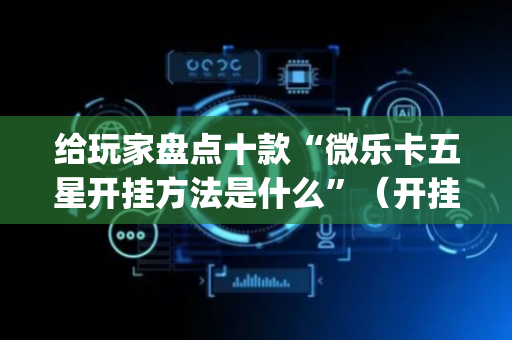 给玩家盘点十款“微乐卡五星开挂方法是什么”（开挂辅助插件)