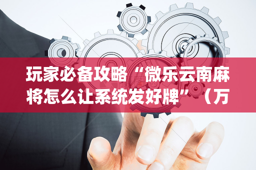 玩家必备攻略“微乐云南麻将怎么让系统发好牌”（万能开挂神器)
