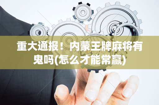 重大通报！内蒙王牌麻将有鬼吗(怎么才能常赢)