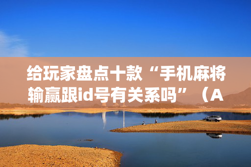 给玩家盘点十款“手机麻将输赢跟id号有关系吗”（AI辅助胡牌规则)