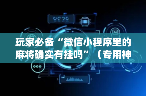 玩家必备“微信小程序里的麻将确实有挂吗”（专用神器)