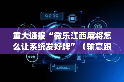 重大通报“微乐江西麻将怎么让系统发好牌”（输赢跟id号有关系吗)