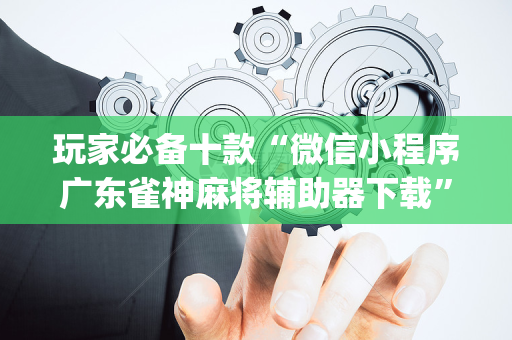 玩家必备十款“微信小程序广东雀神麻将辅助器下载”（胜率到哪调)