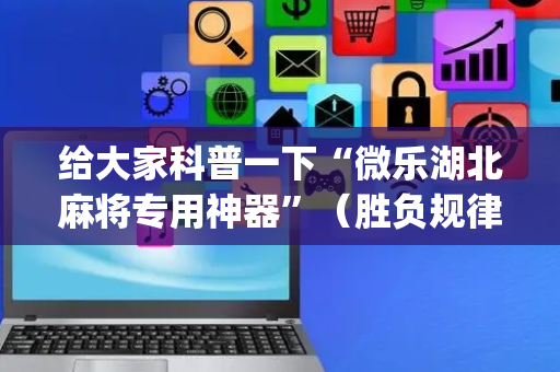 给大家科普一下“微乐湖北麻将专用神器”（胜负规律拿好牌)