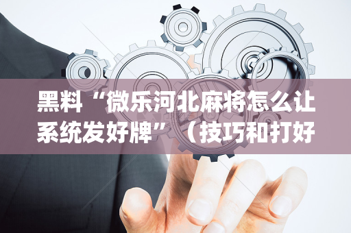黑料“微乐河北麻将怎么让系统发好牌”（技巧和打好牌方法)
