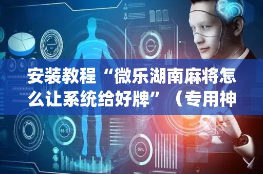 安装教程“微乐湖南麻将怎么让系统给好牌”（专用神器)
