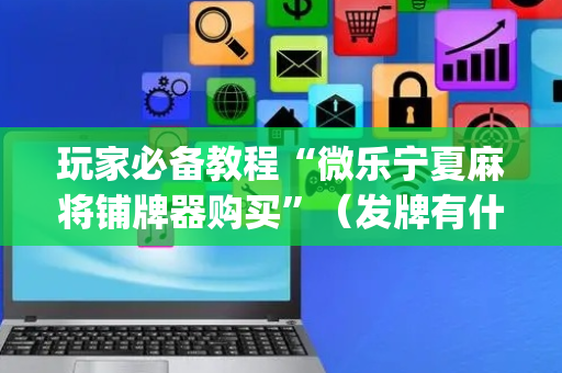 玩家必备教程“微乐宁夏麻将铺牌器购买”（发牌有什么规律吗)