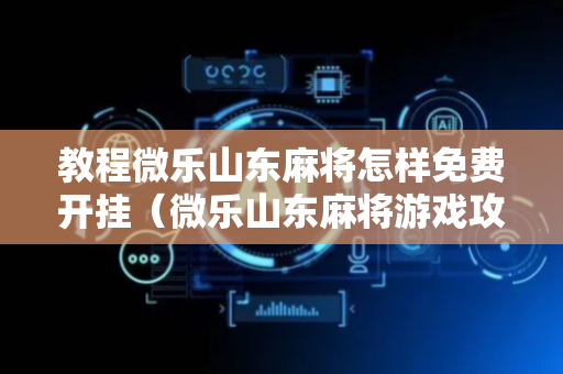教程微乐山东麻将怎样免费开挂（微乐山东麻将游戏攻略秘籍）