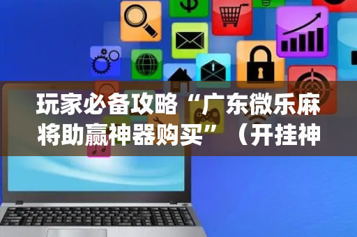 玩家必备攻略“广东微乐麻将助赢神器购买”（开挂神器下载)
