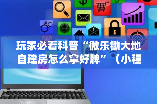 玩家必看科普“微乐锄大地自建房怎么拿好牌”（小程序必赢神器)