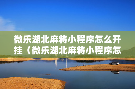 微乐湖北麻将小程序怎么开挂（微乐湖北麻将小程序怎么开挂的）