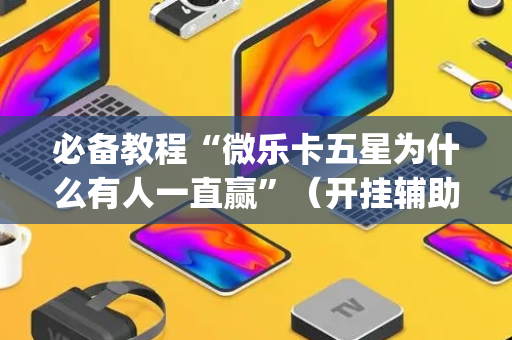 必备教程“微乐卡五星为什么有人一直赢”（开挂辅助插件)
