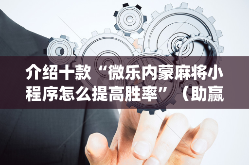 介绍十款“微乐内蒙麻将小程序怎么提高胜率”（助赢神器)